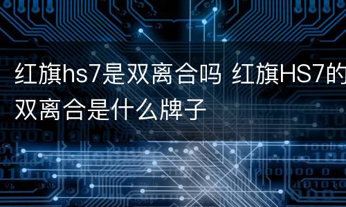 红旗hs7是双离合吗 红旗HS7的双离合是什么牌子