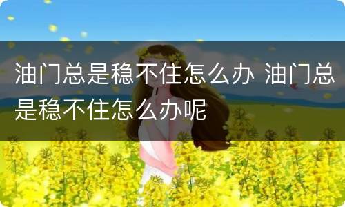 油门总是稳不住怎么办 油门总是稳不住怎么办呢
