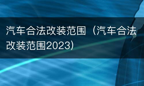 汽车合法改装范围（汽车合法改装范围2023）