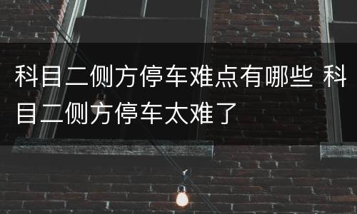 科目二侧方停车难点有哪些 科目二侧方停车太难了