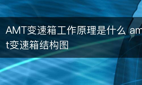 AMT变速箱工作原理是什么 amt变速箱结构图