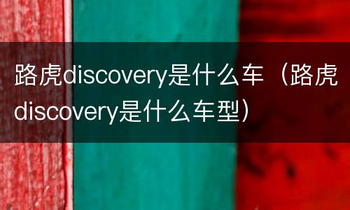 路虎discovery是什么车（路虎discovery是什么车型）