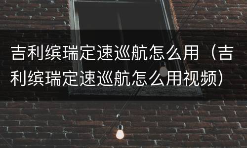 吉利缤瑞定速巡航怎么用（吉利缤瑞定速巡航怎么用视频）