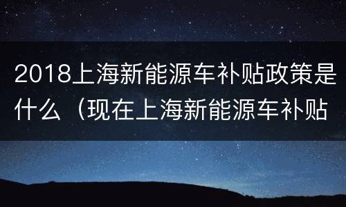 2018上海新能源车补贴政策是什么（现在上海新能源车补贴政策）