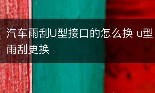 汽车雨刮U型接口的怎么换 u型雨刮更换