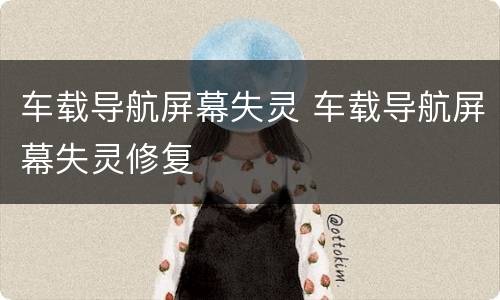 车载导航屏幕失灵 车载导航屏幕失灵修复