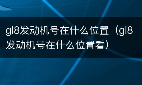 gl8发动机号在什么位置（gl8发动机号在什么位置看）