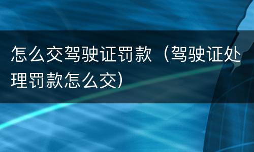 怎么交驾驶证罚款（驾驶证处理罚款怎么交）