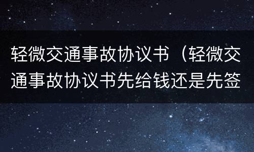 轻微交通事故协议书（轻微交通事故协议书先给钱还是先签字）