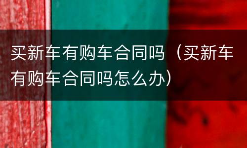 买新车有购车合同吗（买新车有购车合同吗怎么办）