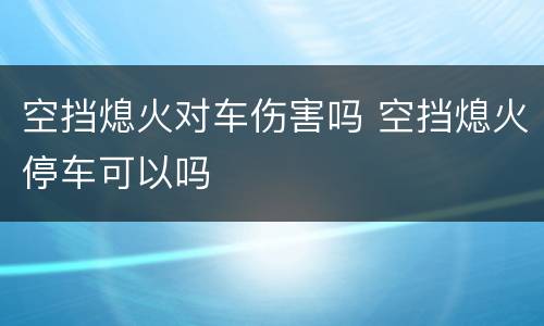 空挡熄火对车伤害吗 空挡熄火停车可以吗