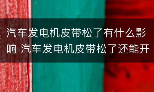汽车发电机皮带松了有什么影响 汽车发电机皮带松了还能开吗