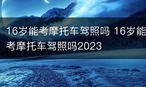 16岁能考摩托车驾照吗 16岁能考摩托车驾照吗2023