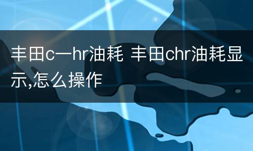丰田c一hr油耗 丰田chr油耗显示,怎么操作