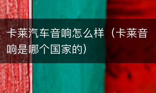 卡莱汽车音响怎么样（卡莱音响是哪个国家的）