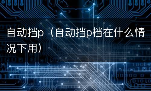自动挡p（自动挡p档在什么情况下用）