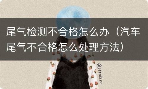 尾气检测不合格怎么办（汽车尾气不合格怎么处理方法）