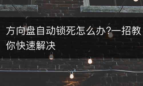 方向盘自动锁死怎么办?一招教你快速解决