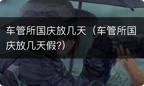 车管所国庆放几天（车管所国庆放几天假?）