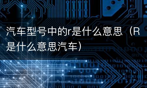 汽车型号中的r是什么意思（R是什么意思汽车）