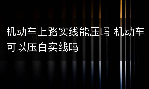 机动车上路实线能压吗 机动车可以压白实线吗