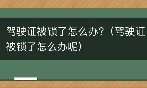 驾驶证被锁了怎么办?（驾驶证被锁了怎么办呢）