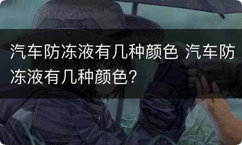 汽车防冻液有几种颜色 汽车防冻液有几种颜色?