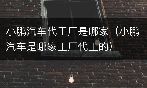 小鹏汽车代工厂是哪家（小鹏汽车是哪家工厂代工的）