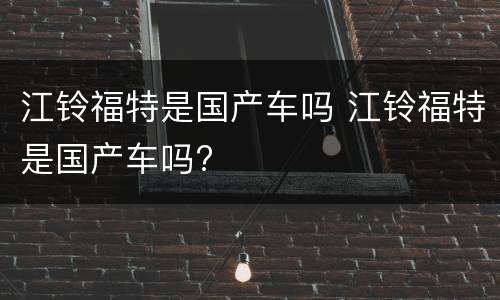 江铃福特是国产车吗 江铃福特是国产车吗?