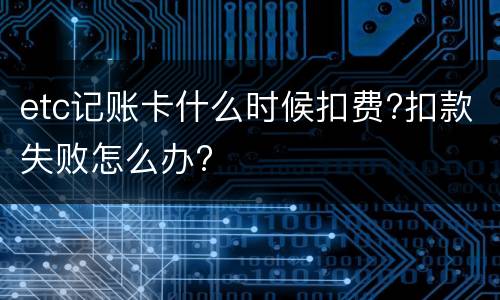 etc记账卡什么时候扣费?扣款失败怎么办?