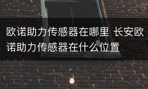 欧诺助力传感器在哪里 长安欧诺助力传感器在什么位置