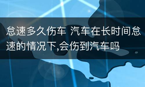 怠速多久伤车 汽车在长时间怠速的情况下,会伤到汽车吗