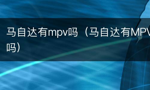 马自达有mpv吗（马自达有MPV吗）