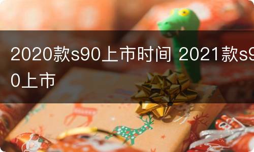 2020款s90上市时间 2021款s90上市