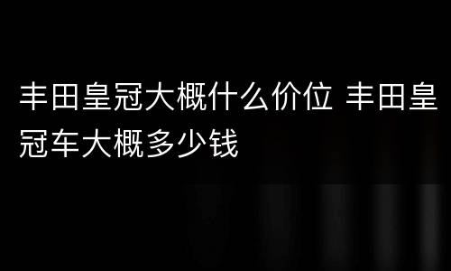 丰田皇冠大概什么价位 丰田皇冠车大概多少钱