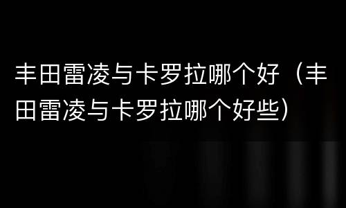 丰田雷凌与卡罗拉哪个好（丰田雷凌与卡罗拉哪个好些）