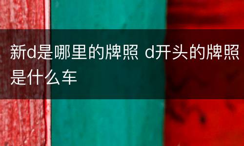 新d是哪里的牌照 d开头的牌照是什么车