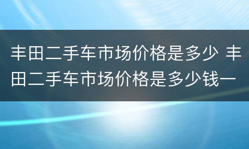 丰田二手车市场价格是多少 丰田二手车市场价格是多少钱一辆