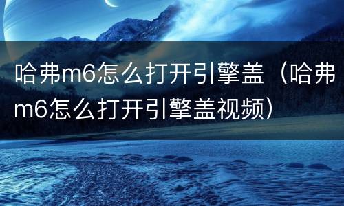 哈弗m6怎么打开引擎盖（哈弗m6怎么打开引擎盖视频）