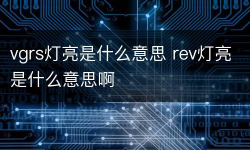 vgrs灯亮是什么意思 rev灯亮是什么意思啊