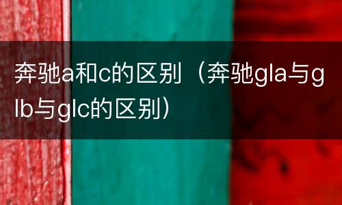 奔驰a和c的区别（奔驰gla与glb与glc的区别）