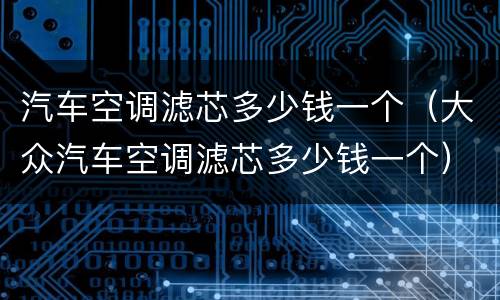 汽车空调滤芯多少钱一个（大众汽车空调滤芯多少钱一个）