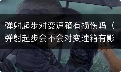 弹射起步对变速箱有损伤吗（弹射起步会不会对变速箱有影响）