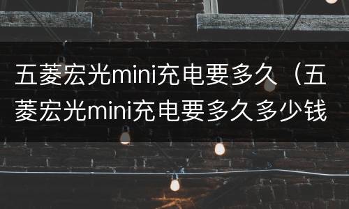五菱宏光mini充电要多久（五菱宏光mini充电要多久多少钱）
