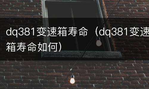 dq381变速箱寿命（dq381变速箱寿命如何）
