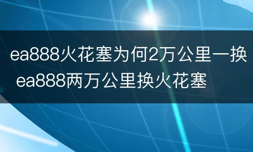 ea888火花塞为何2万公里一换 ea888两万公里换火花塞