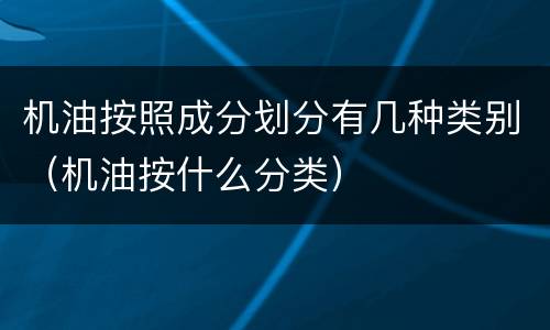 机油按照成分划分有几种类别（机油按什么分类）