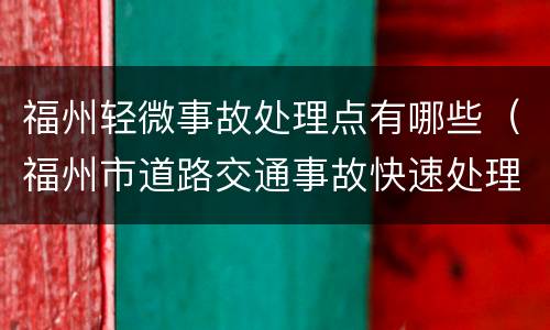 福州轻微事故处理点有哪些（福州市道路交通事故快速处理中心）