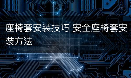 座椅套安装技巧 安全座椅套安装方法
