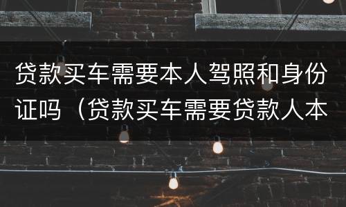 贷款买车需要本人驾照和身份证吗（贷款买车需要贷款人本人办理吗）